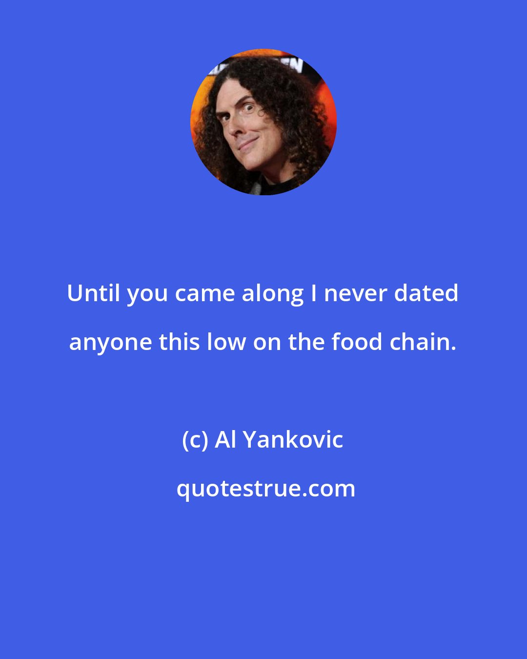 Al Yankovic: Until you came along I never dated anyone this low on the food chain.