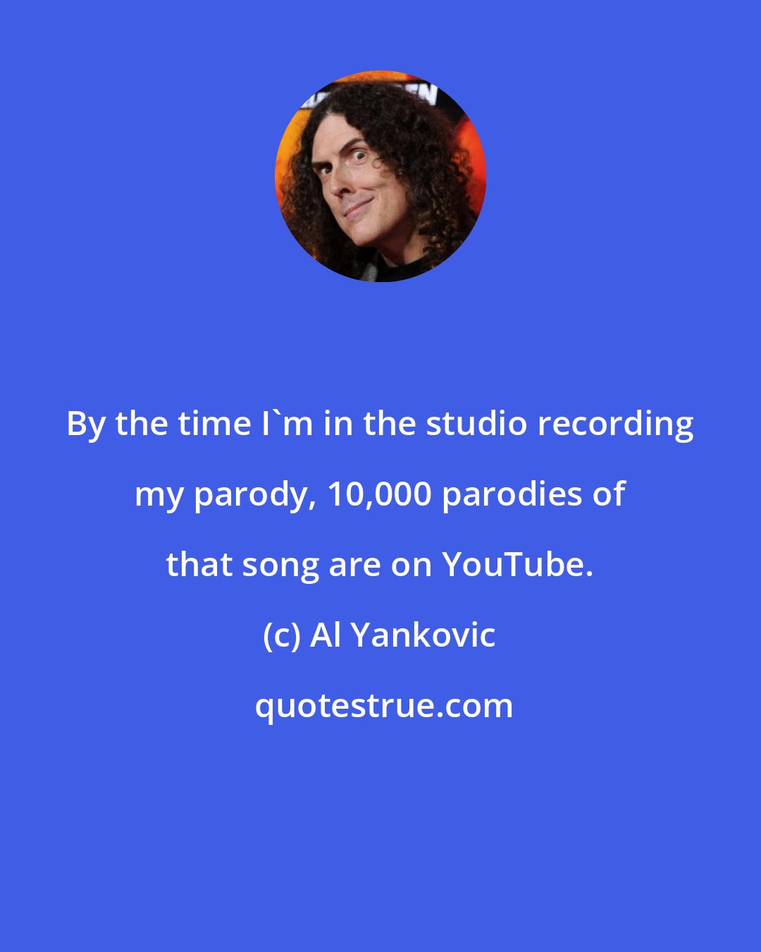 Al Yankovic: By the time I'm in the studio recording my parody, 10,000 parodies of that song are on YouTube.