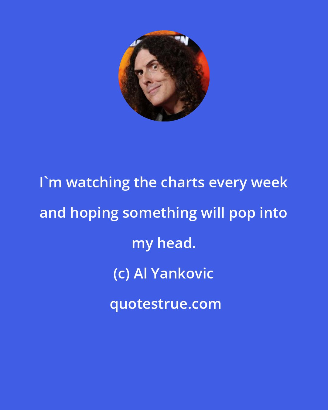 Al Yankovic: I'm watching the charts every week and hoping something will pop into my head.