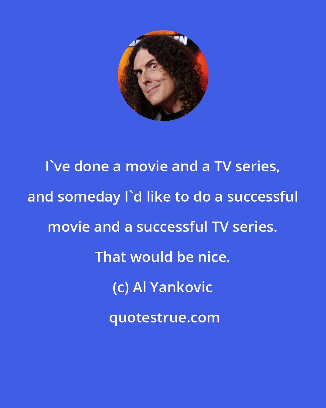 Al Yankovic: I've done a movie and a TV series, and someday I'd like to do a successful movie and a successful TV series. That would be nice.