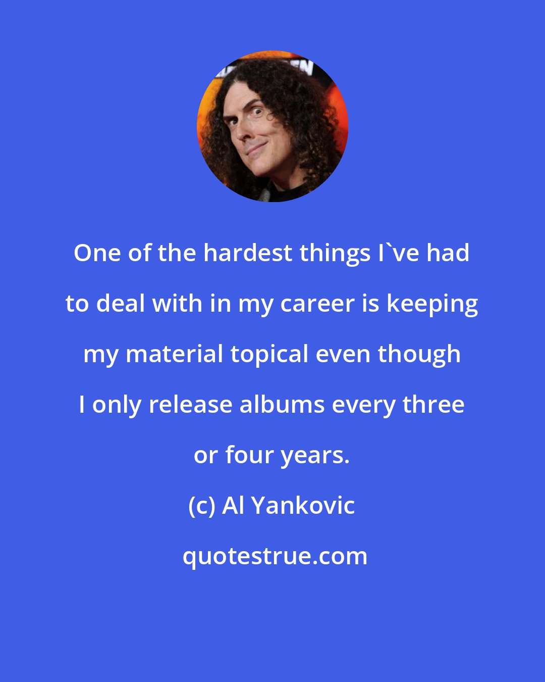 Al Yankovic: One of the hardest things I've had to deal with in my career is keeping my material topical even though I only release albums every three or four years.