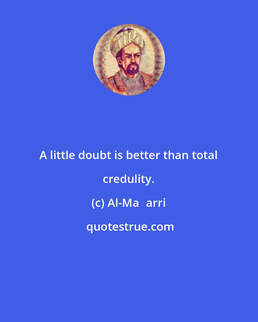 Al-Maʿarri: A little doubt is better than total credulity.