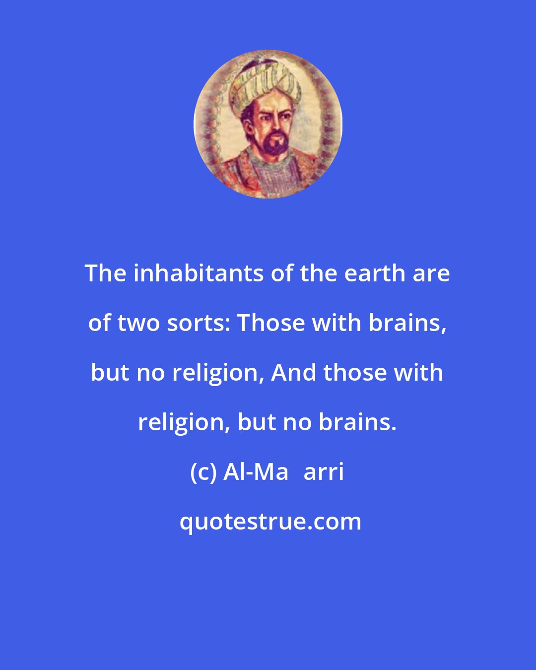 Al-Maʿarri: The inhabitants of the earth are of two sorts: Those with brains, but no religion, And those with religion, but no brains.