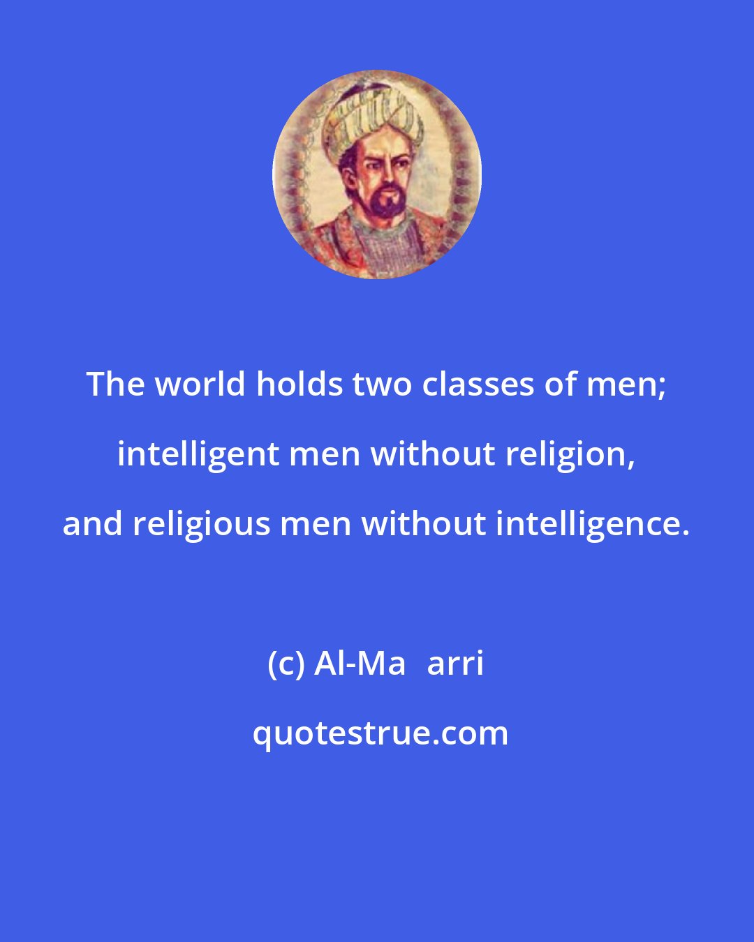 Al-Maʿarri: The world holds two classes of men; intelligent men without religion, and religious men without intelligence.