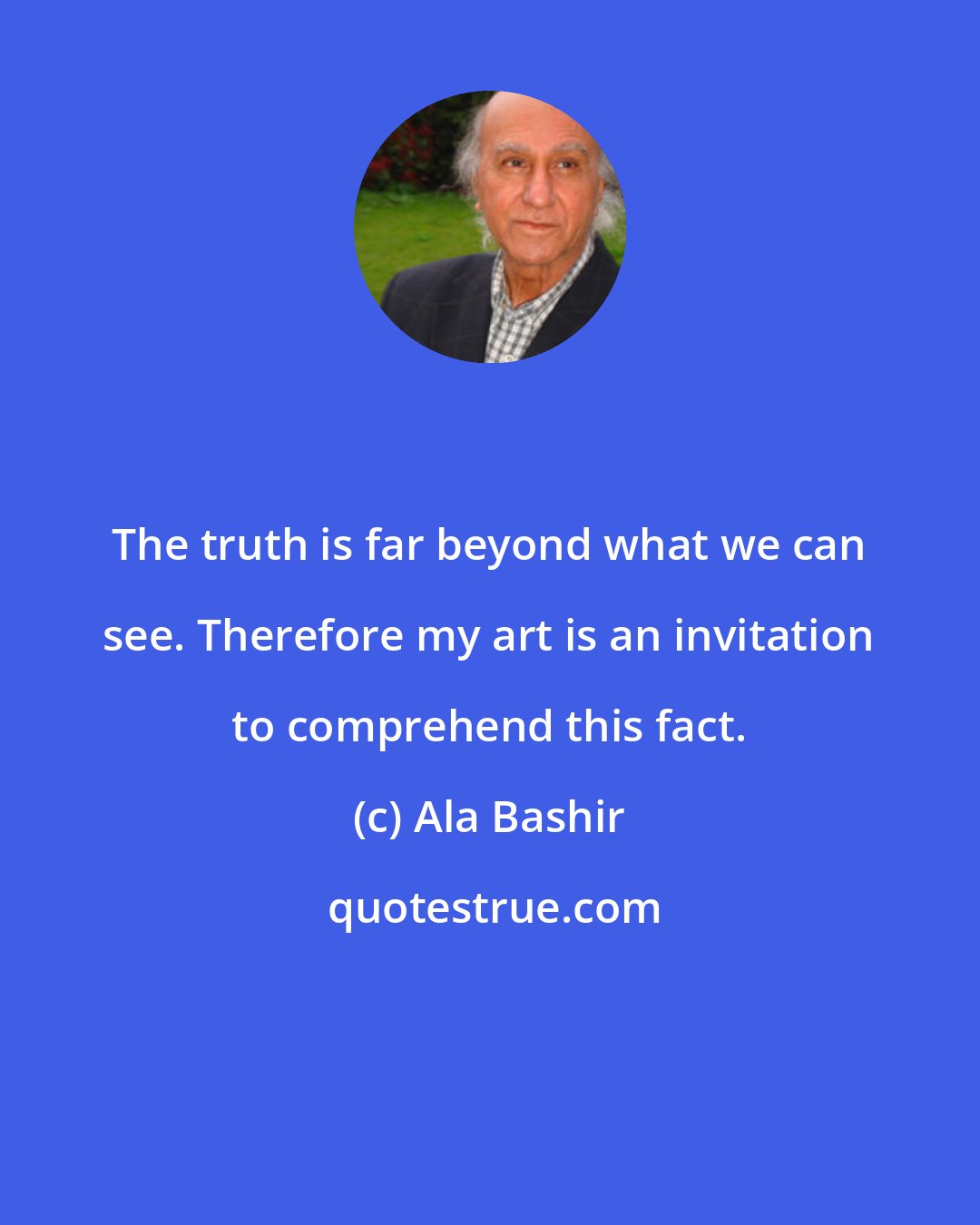 Ala Bashir: The truth is far beyond what we can see. Therefore my art is an invitation to comprehend this fact.