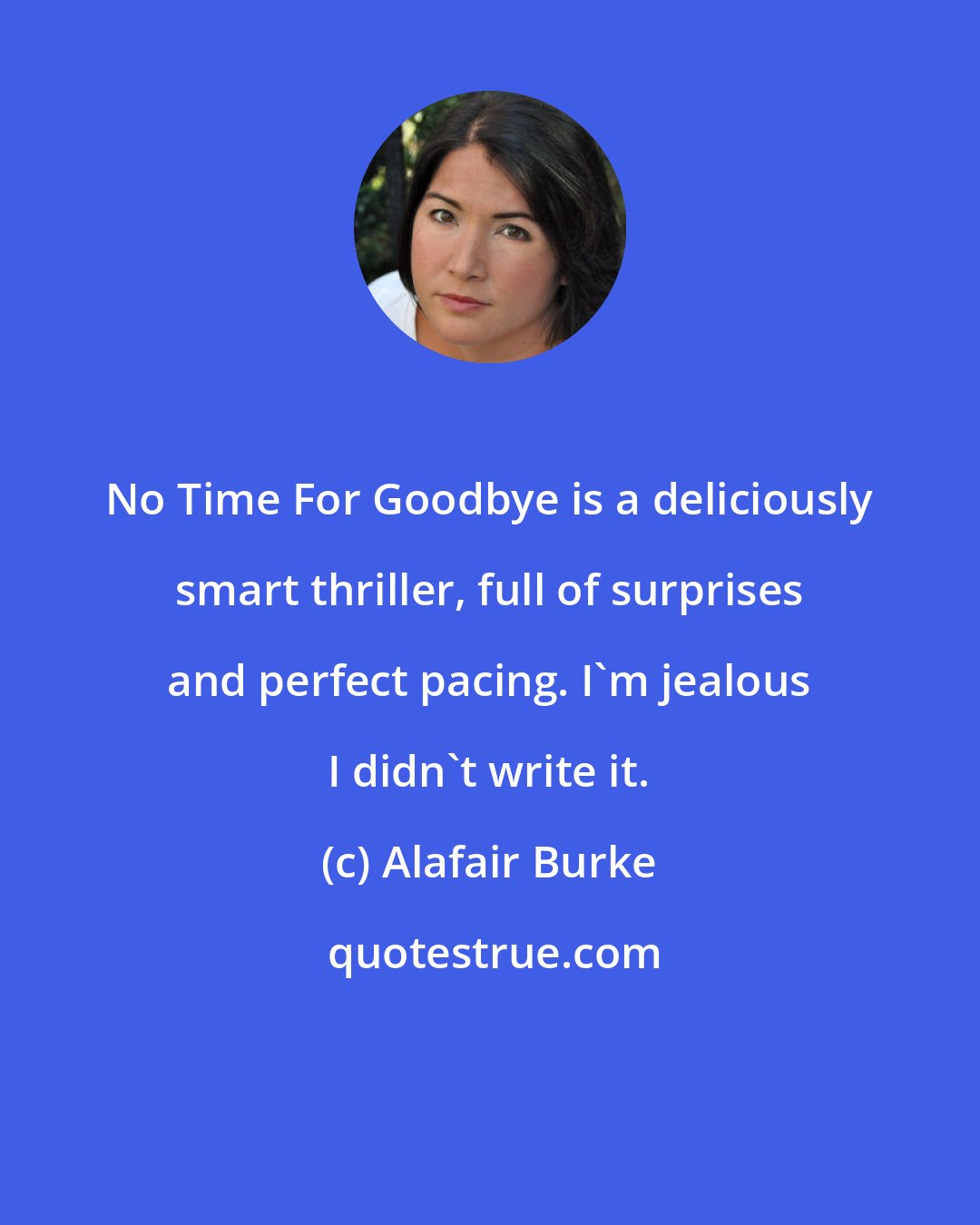 Alafair Burke: No Time For Goodbye is a deliciously smart thriller, full of surprises and perfect pacing. I'm jealous I didn't write it.