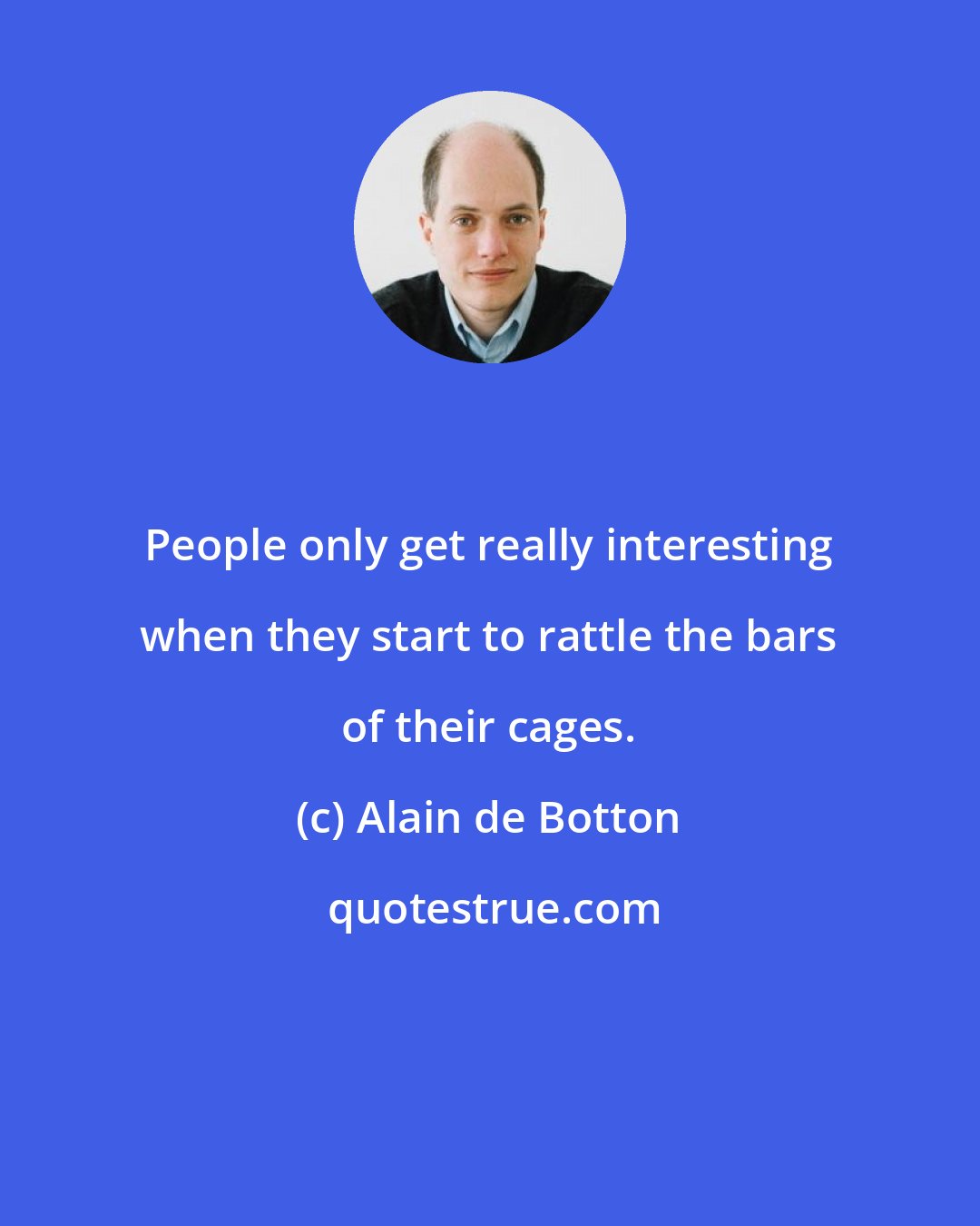 Alain de Botton: People only get really interesting when they start to rattle the bars of their cages.