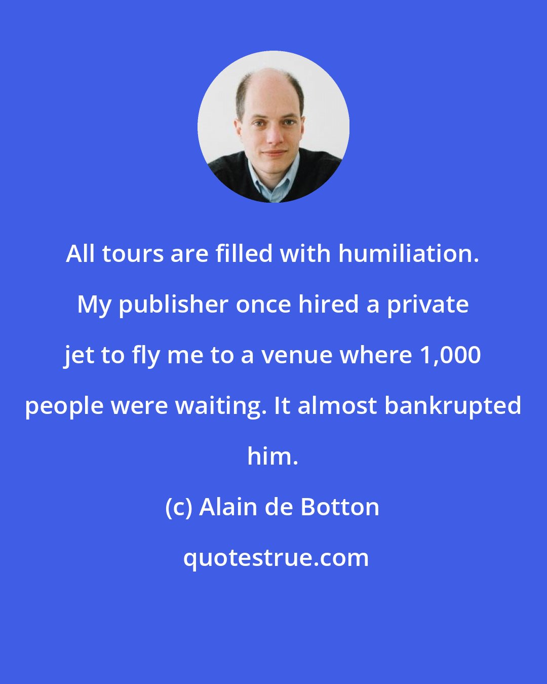 Alain de Botton: All tours are filled with humiliation. My publisher once hired a private jet to fly me to a venue where 1,000 people were waiting. It almost bankrupted him.