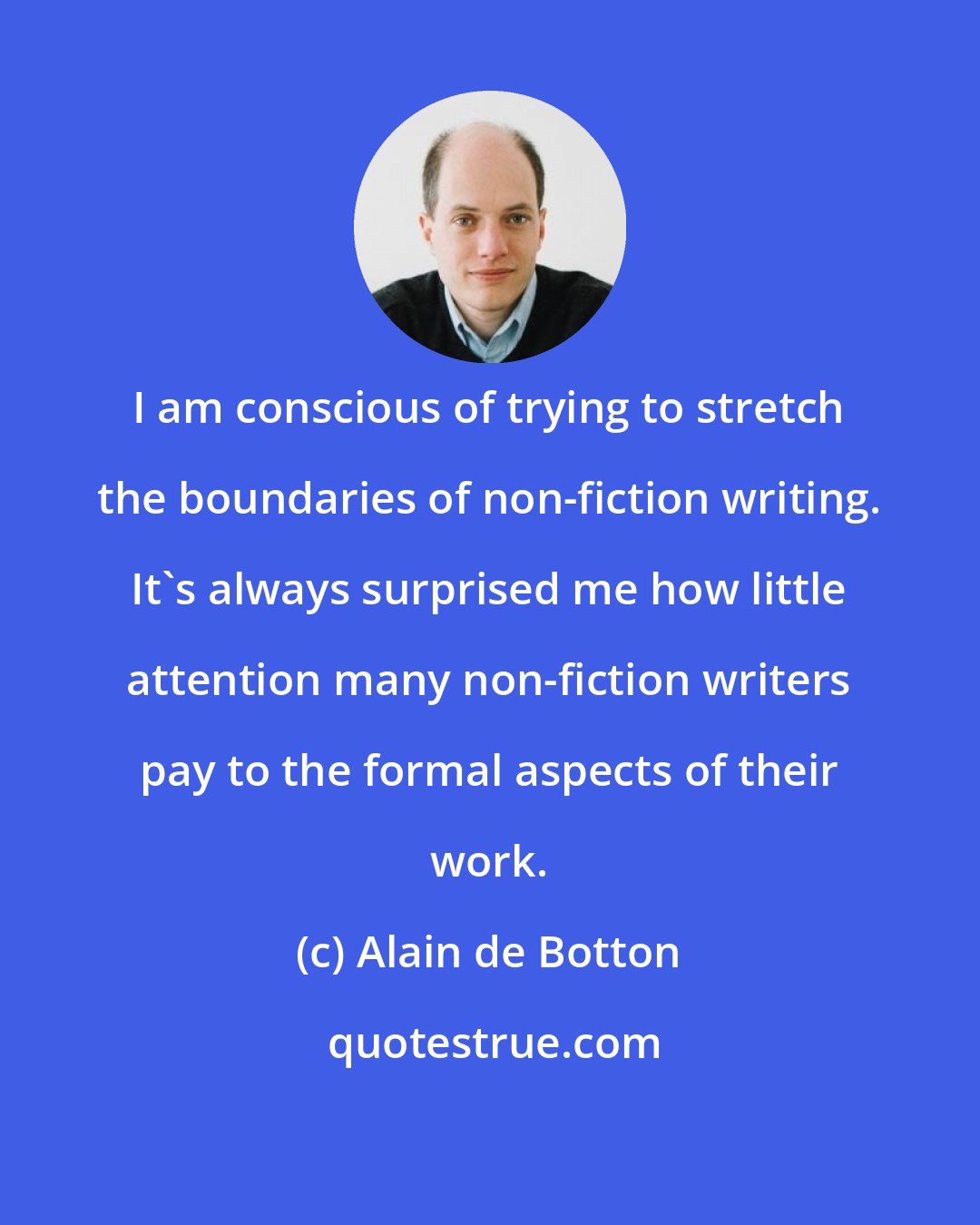 Alain de Botton: I am conscious of trying to stretch the boundaries of non-fiction writing. It's always surprised me how little attention many non-fiction writers pay to the formal aspects of their work.