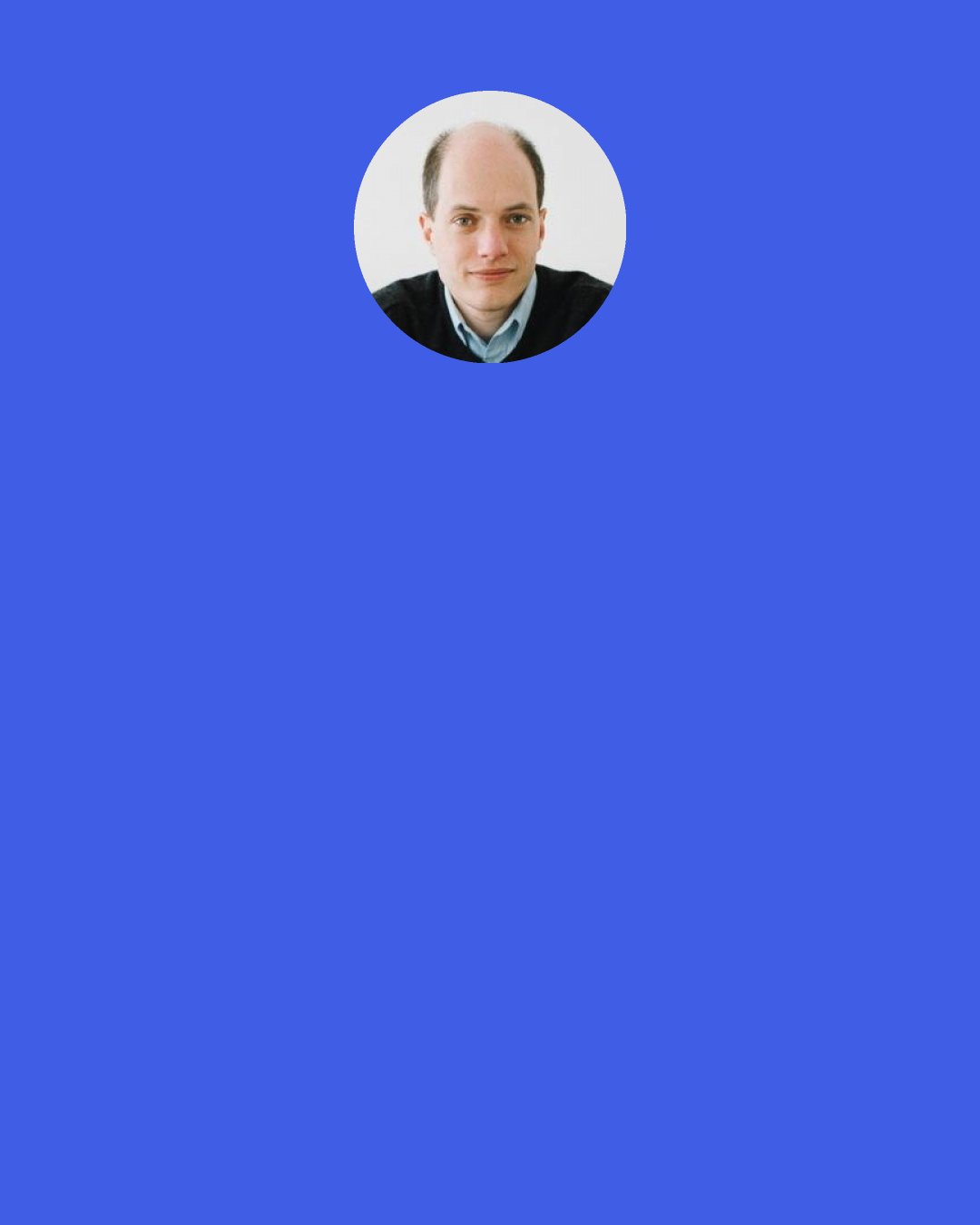 Alain de Botton: It's hard loving those who don't much like themselves: "If you're so great, why would you think I'm so great.