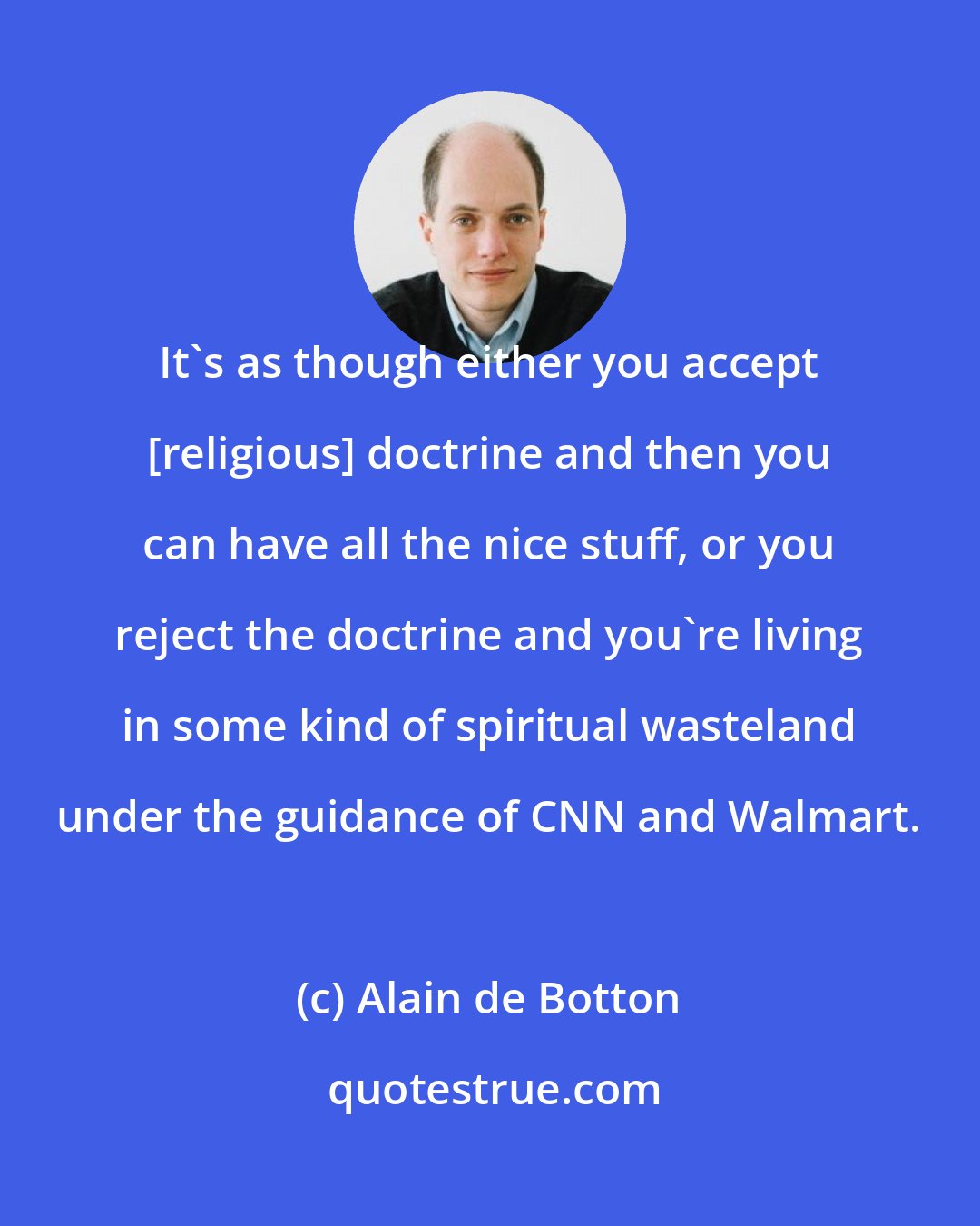 Alain de Botton: It's as though either you accept [religious] doctrine and then you can have all the nice stuff, or you reject the doctrine and you're living in some kind of spiritual wasteland under the guidance of CNN and Walmart.