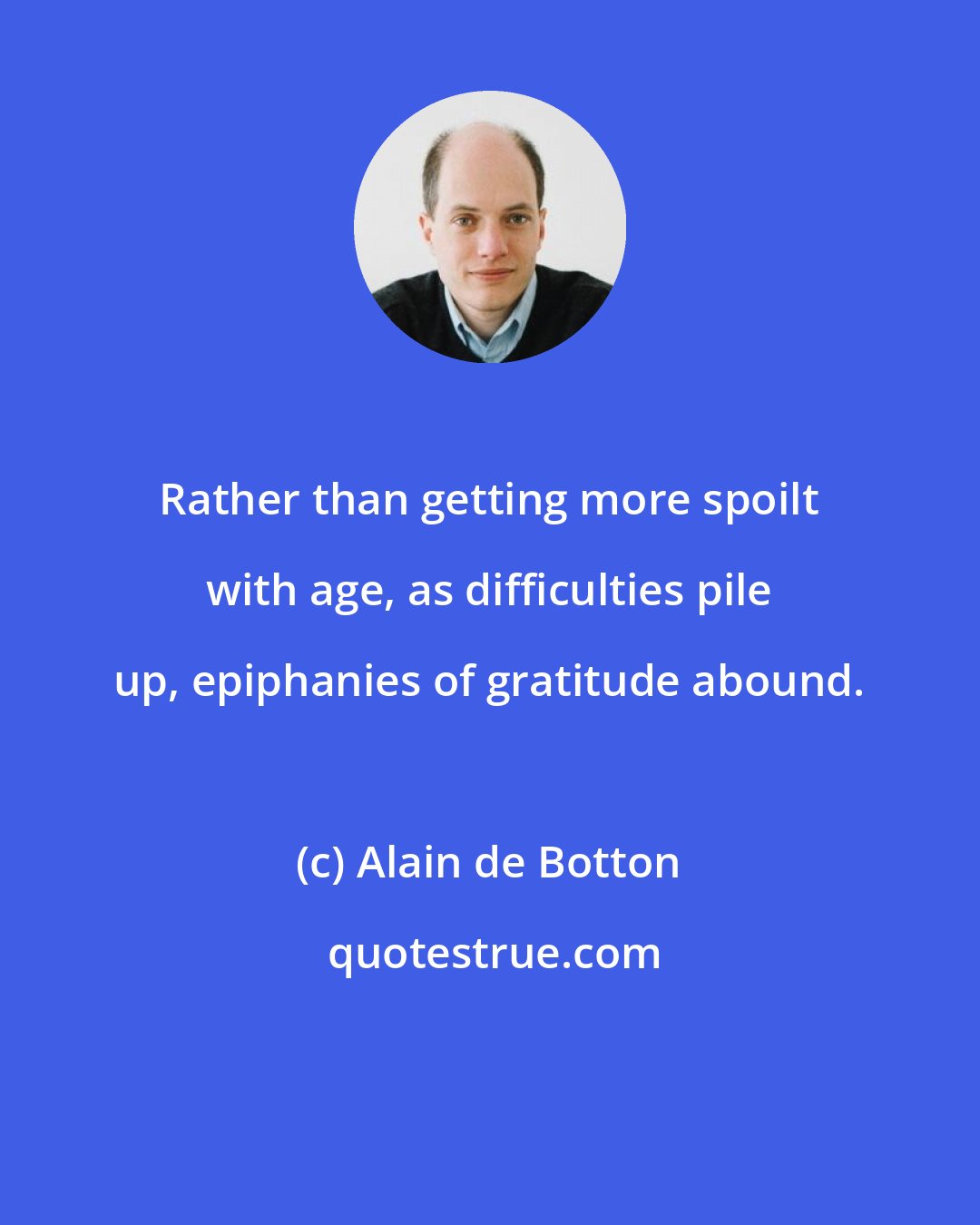 Alain de Botton: Rather than getting more spoilt with age, as difficulties pile up, epiphanies of gratitude abound.