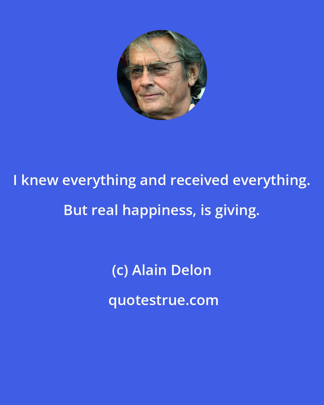 Alain Delon: I knew everything and received everything. But real happiness, is giving.