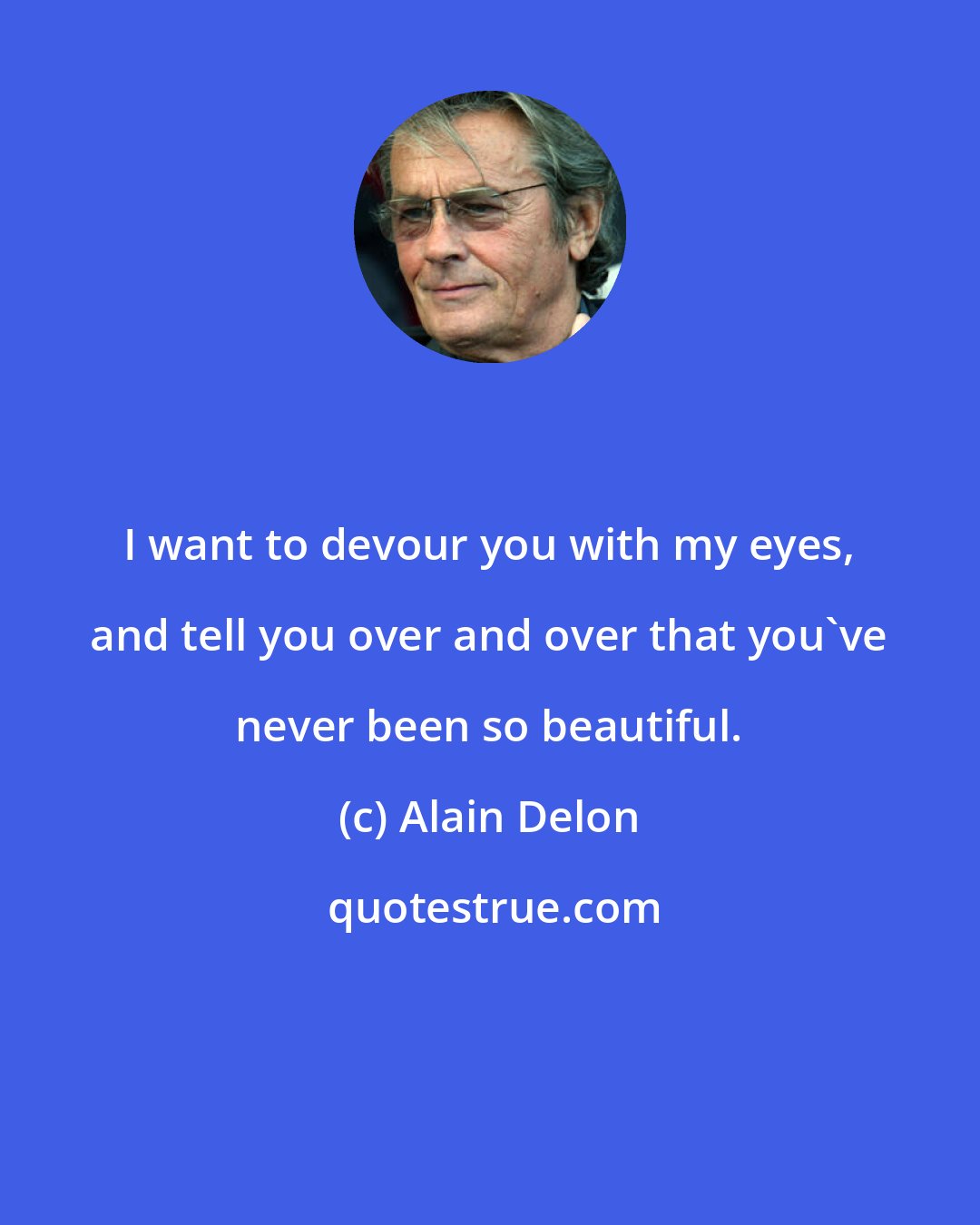 Alain Delon: I want to devour you with my eyes, and tell you over and over that you've never been so beautiful.