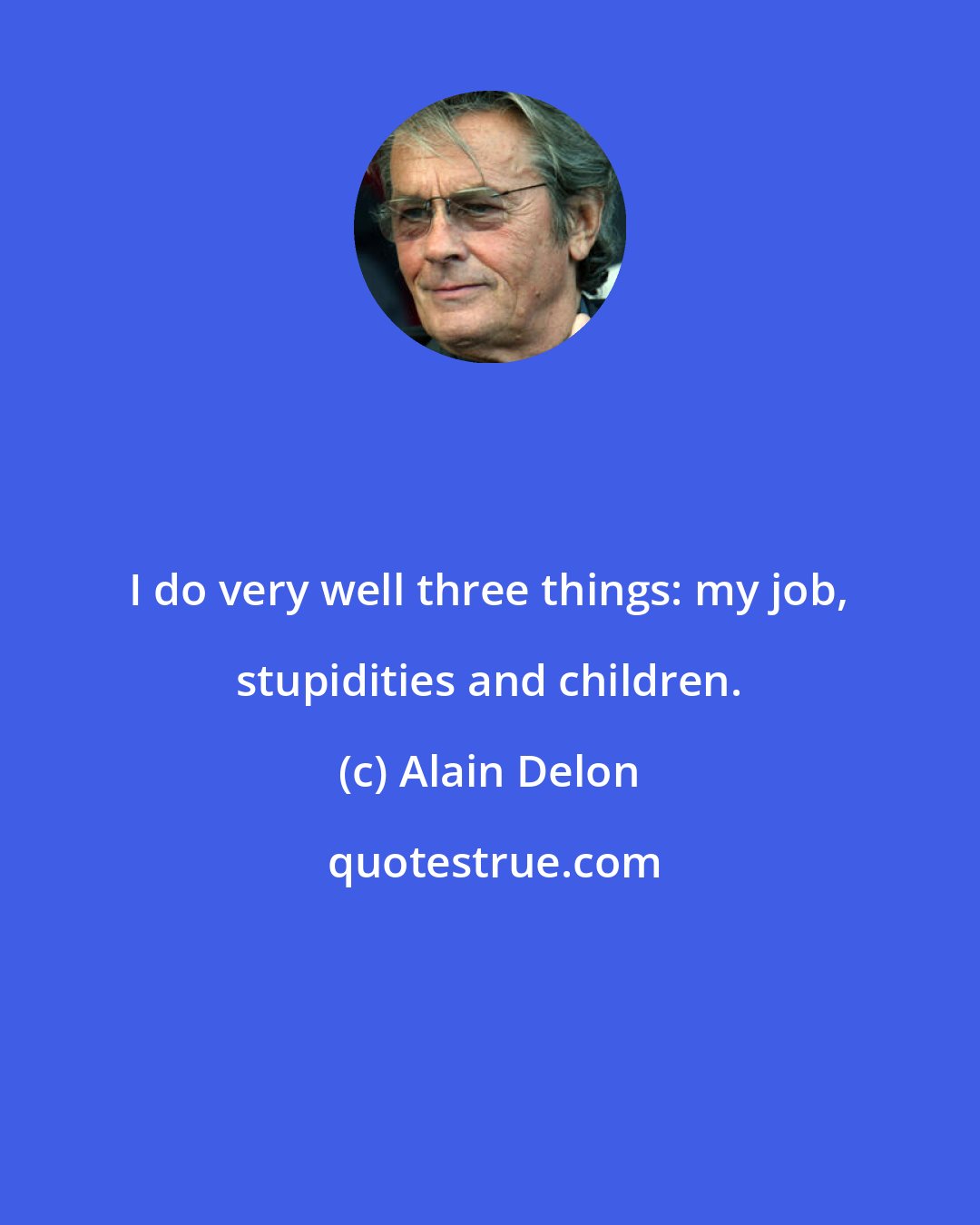 Alain Delon: I do very well three things: my job, stupidities and children.