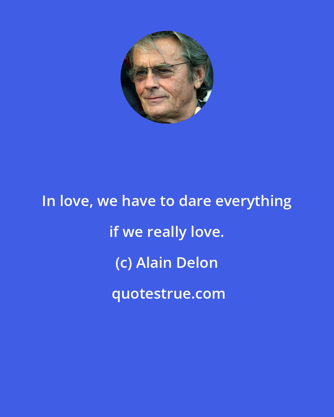 Alain Delon: In love, we have to dare everything if we really love.