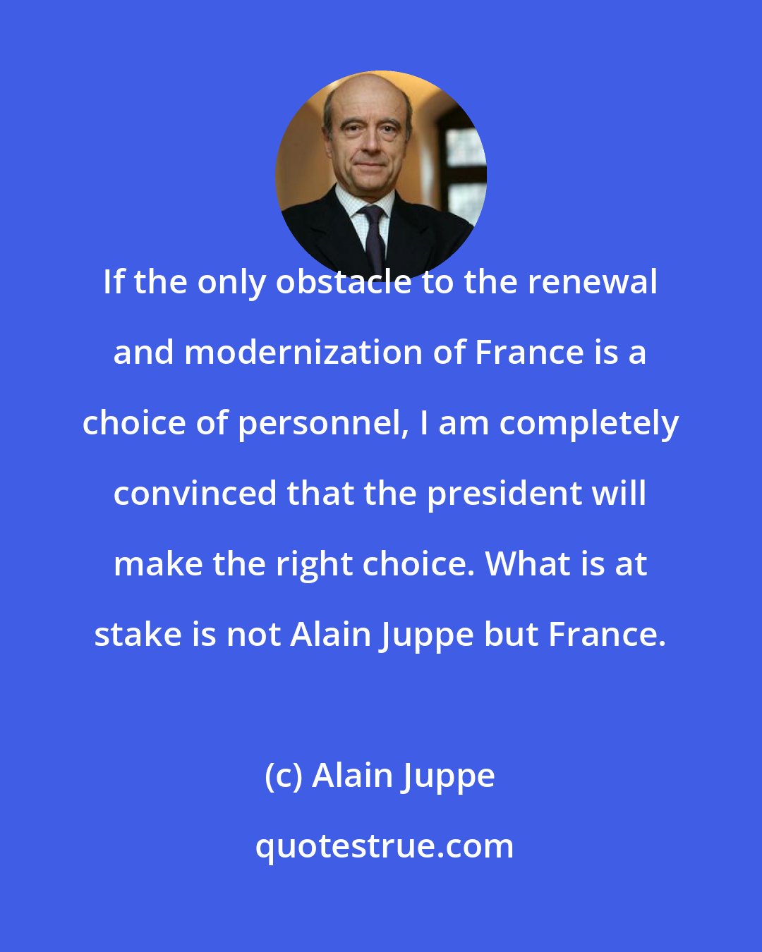 Alain Juppe: If the only obstacle to the renewal and modernization of France is a choice of personnel, I am completely convinced that the president will make the right choice. What is at stake is not Alain Juppe but France.