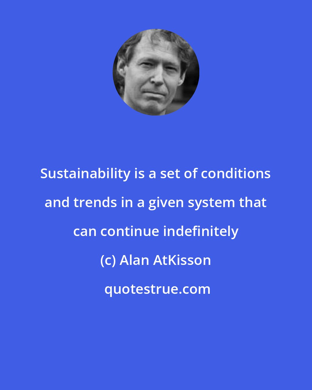 Alan AtKisson: Sustainability is a set of conditions and trends in a given system that can continue indefinitely