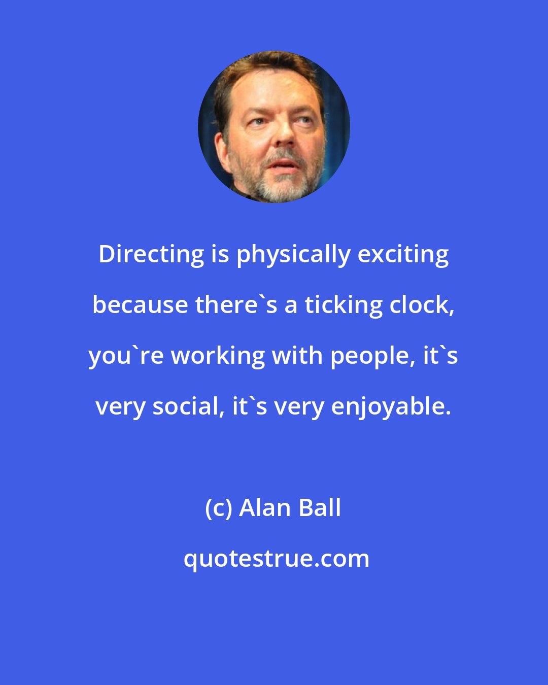 Alan Ball: Directing is physically exciting because there's a ticking clock, you're working with people, it's very social, it's very enjoyable.