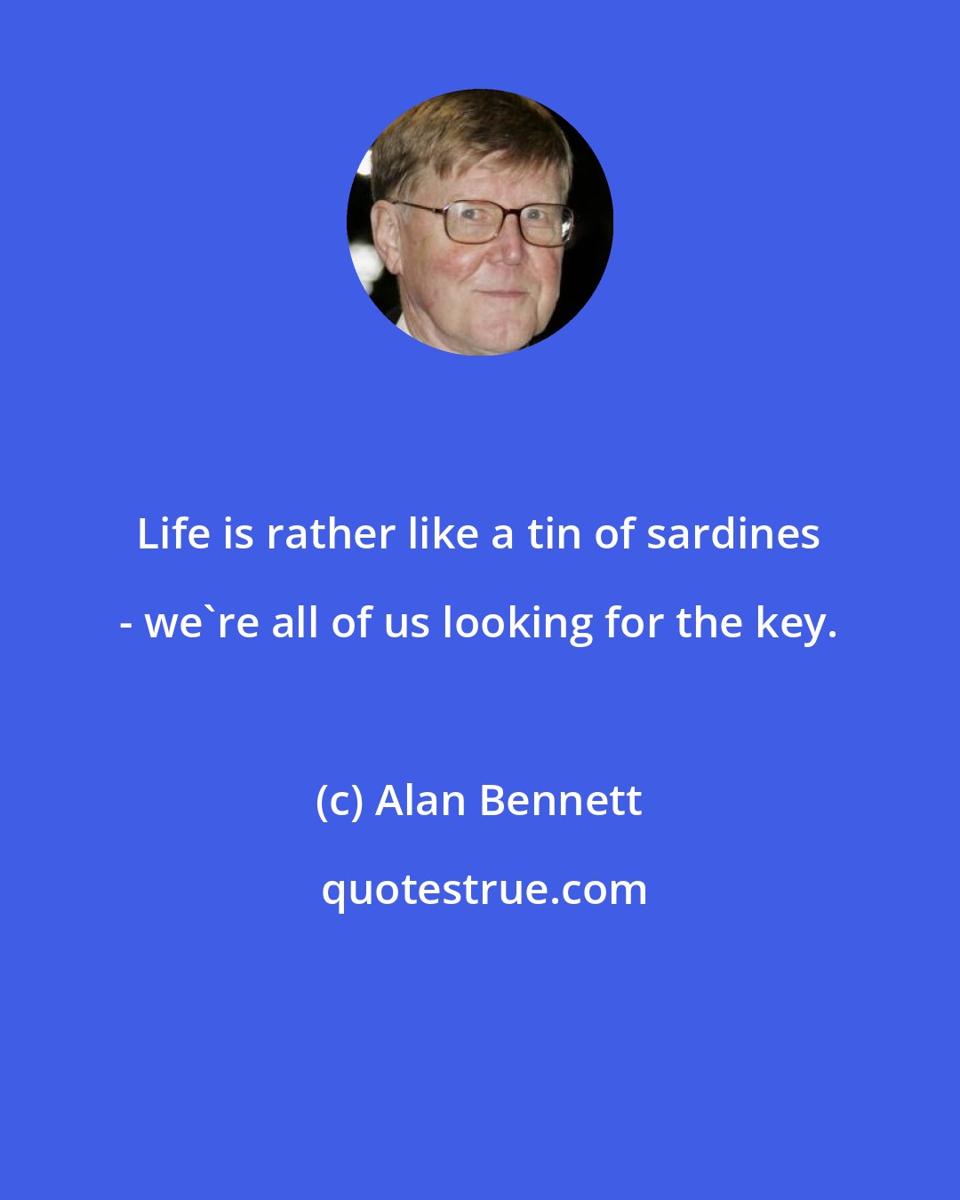 Alan Bennett: Life is rather like a tin of sardines - we're all of us looking for the key.