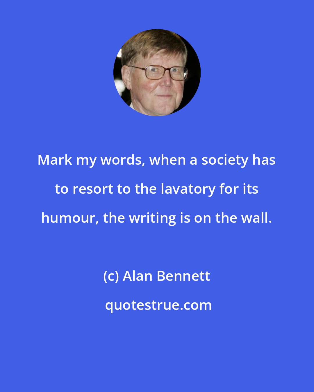 Alan Bennett: Mark my words, when a society has to resort to the lavatory for its humour, the writing is on the wall.