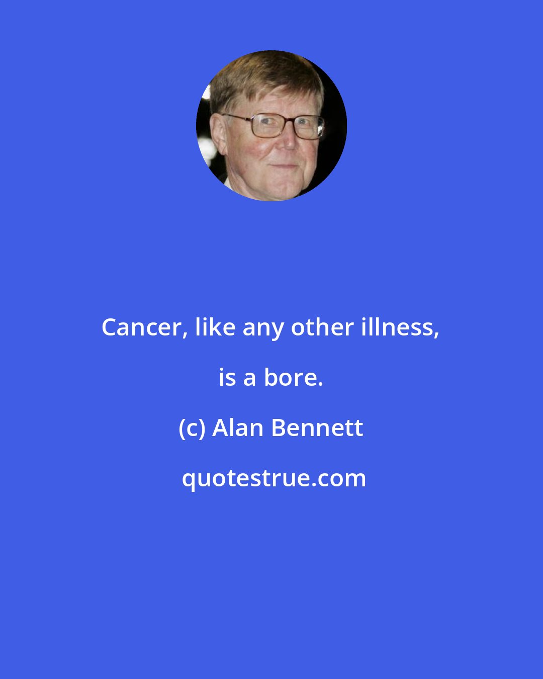 Alan Bennett: Cancer, like any other illness, is a bore.