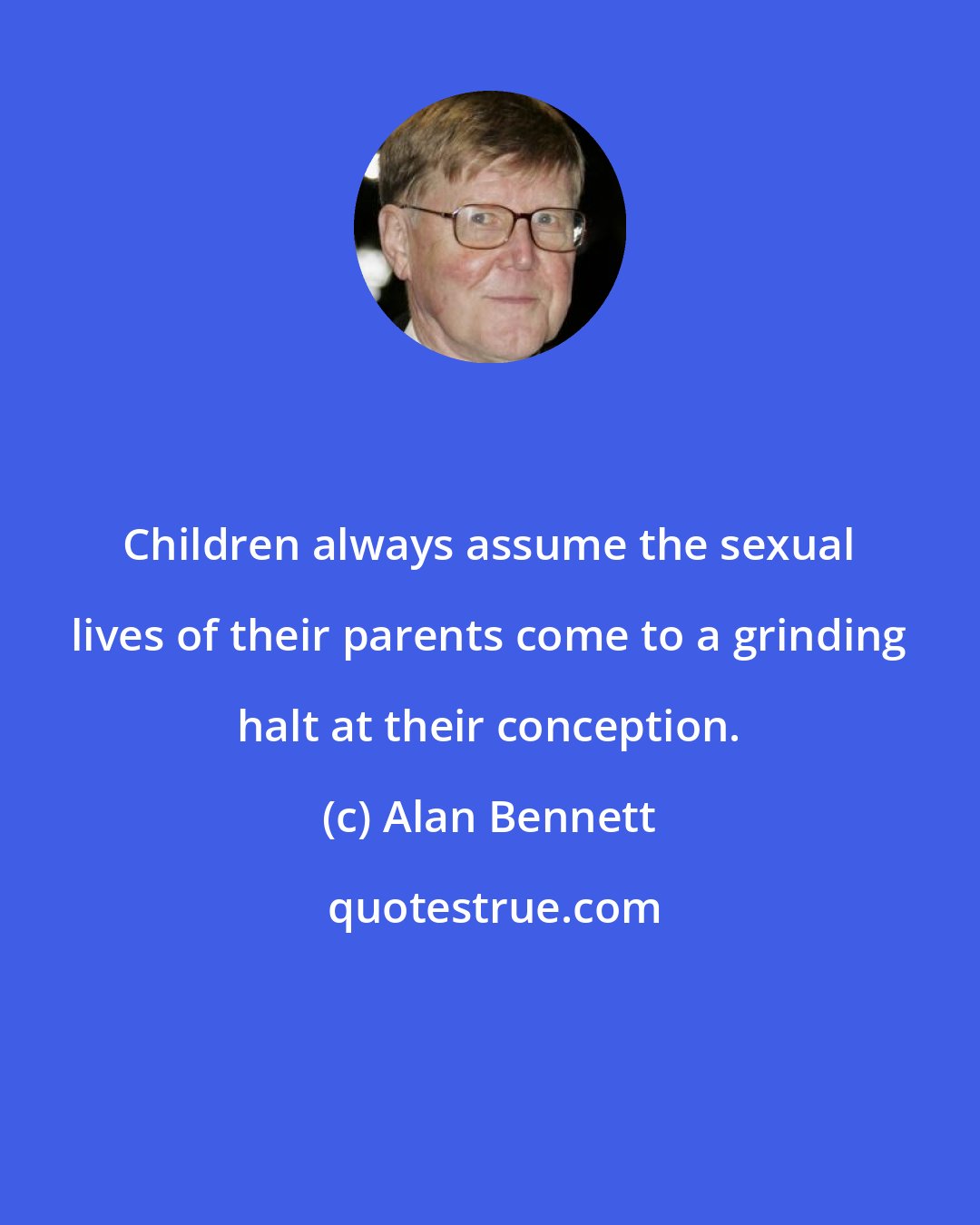 Alan Bennett: Children always assume the sexual lives of their parents come to a grinding halt at their conception.