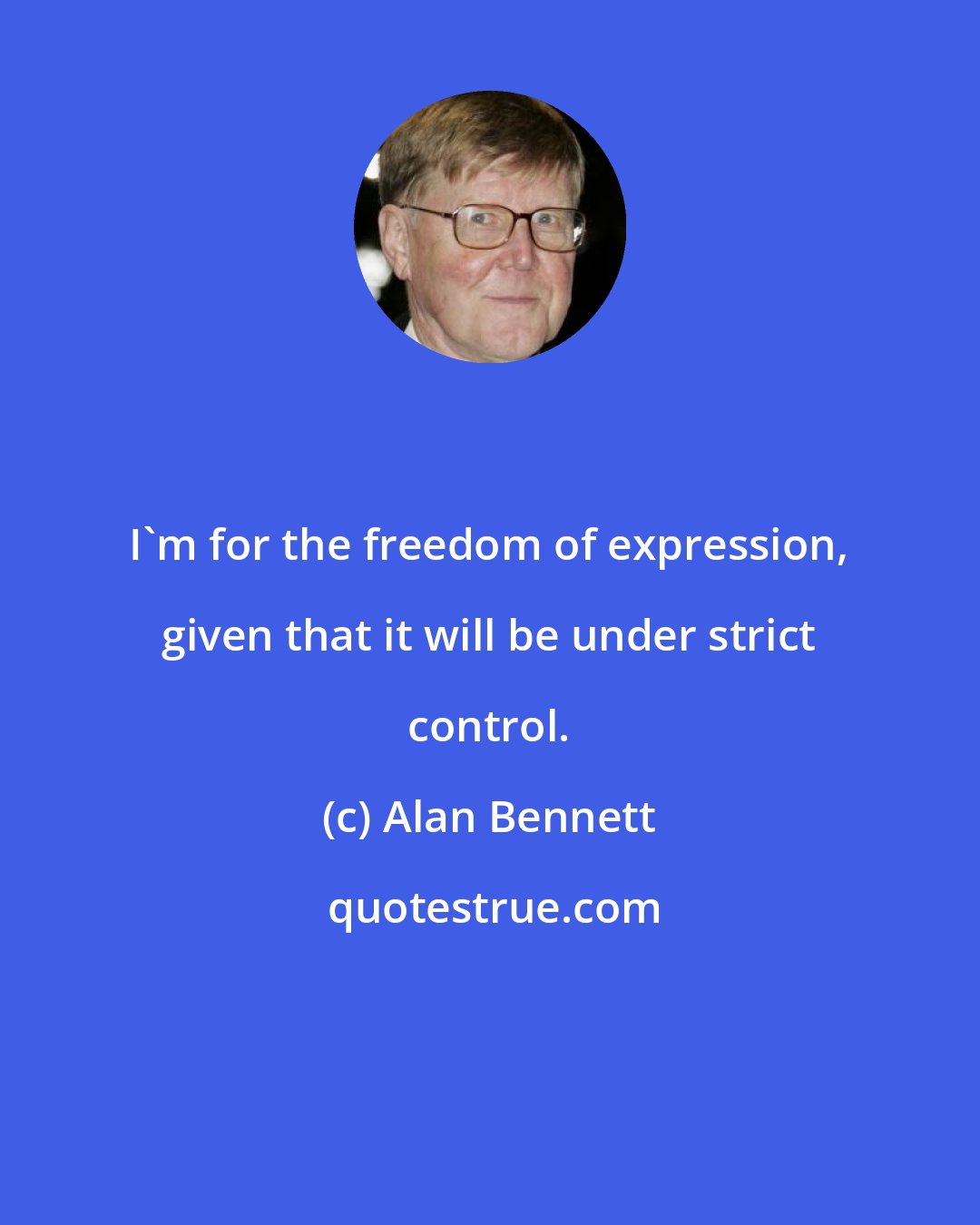 Alan Bennett: I'm for the freedom of expression, given that it will be under strict control.