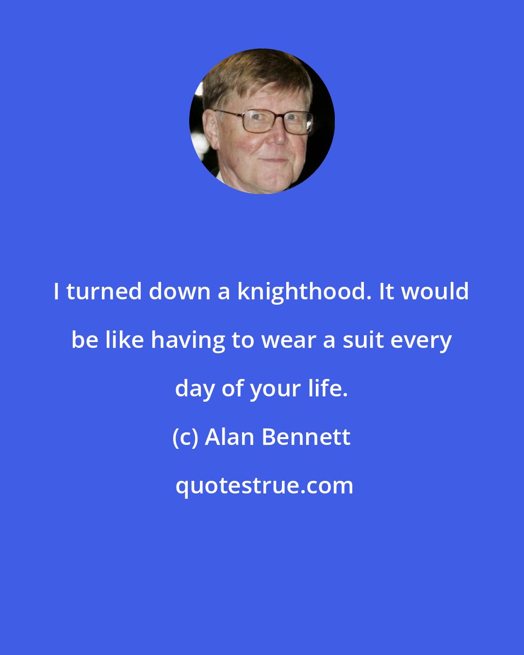 Alan Bennett: I turned down a knighthood. It would be like having to wear a suit every day of your life.