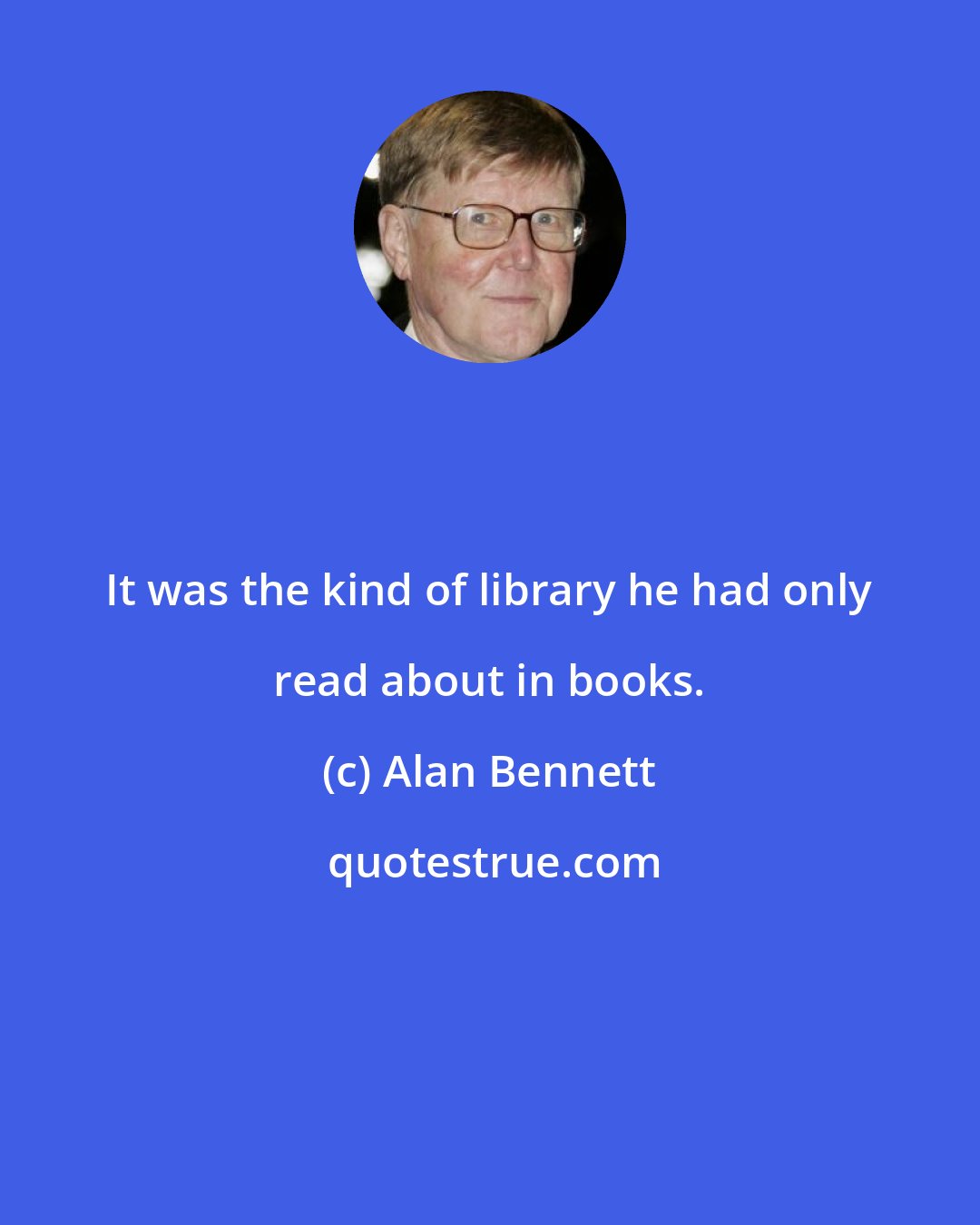 Alan Bennett: It was the kind of library he had only read about in books.