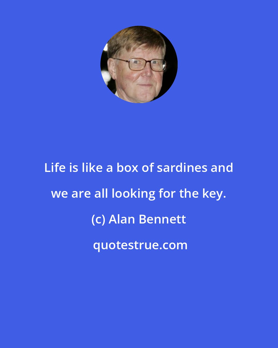 Alan Bennett: Life is like a box of sardines and we are all looking for the key.