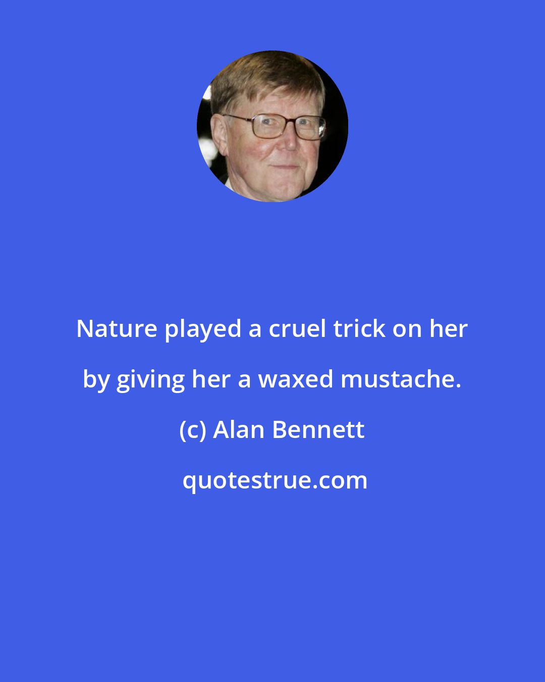 Alan Bennett: Nature played a cruel trick on her by giving her a waxed mustache.