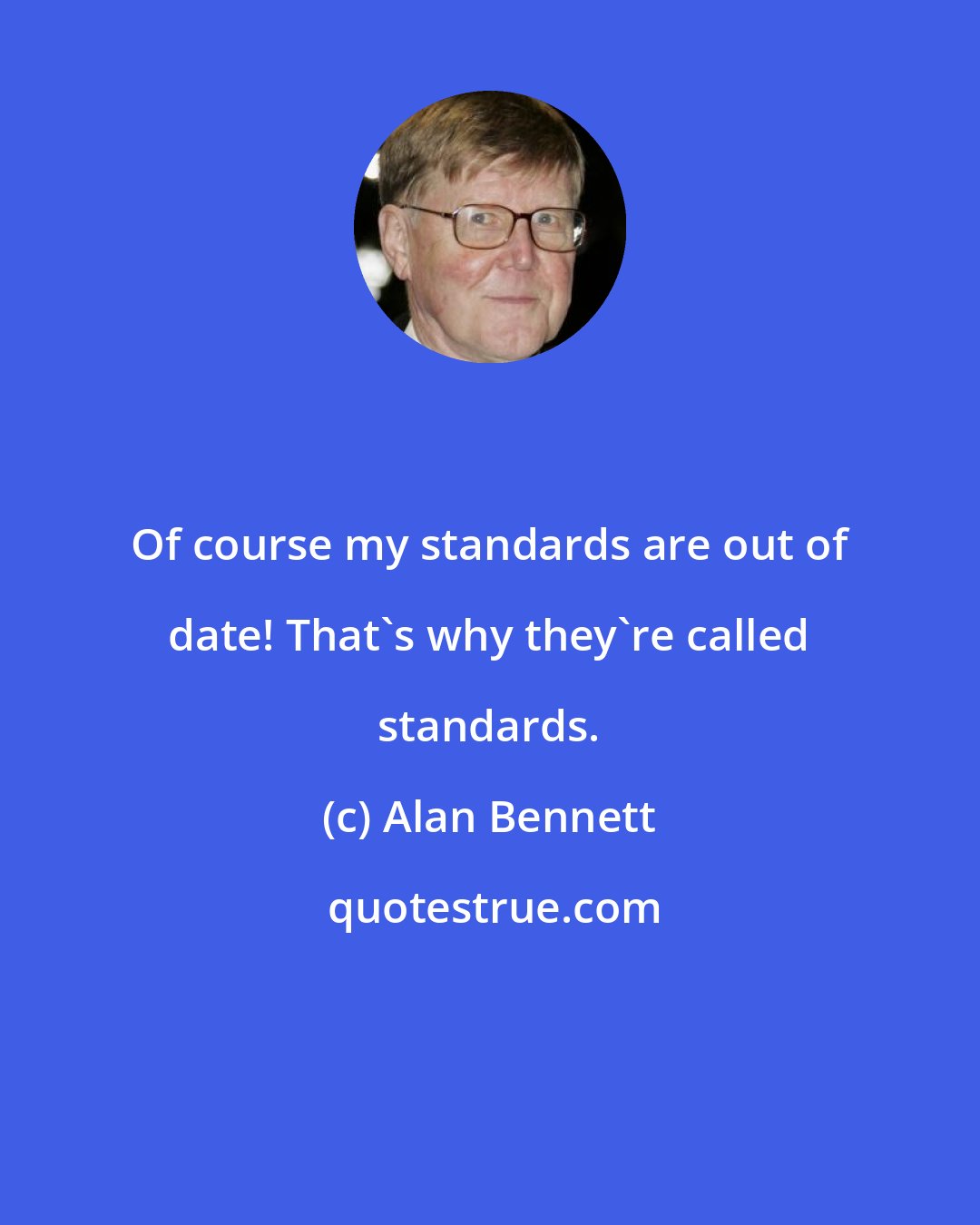 Alan Bennett: Of course my standards are out of date! That's why they're called standards.