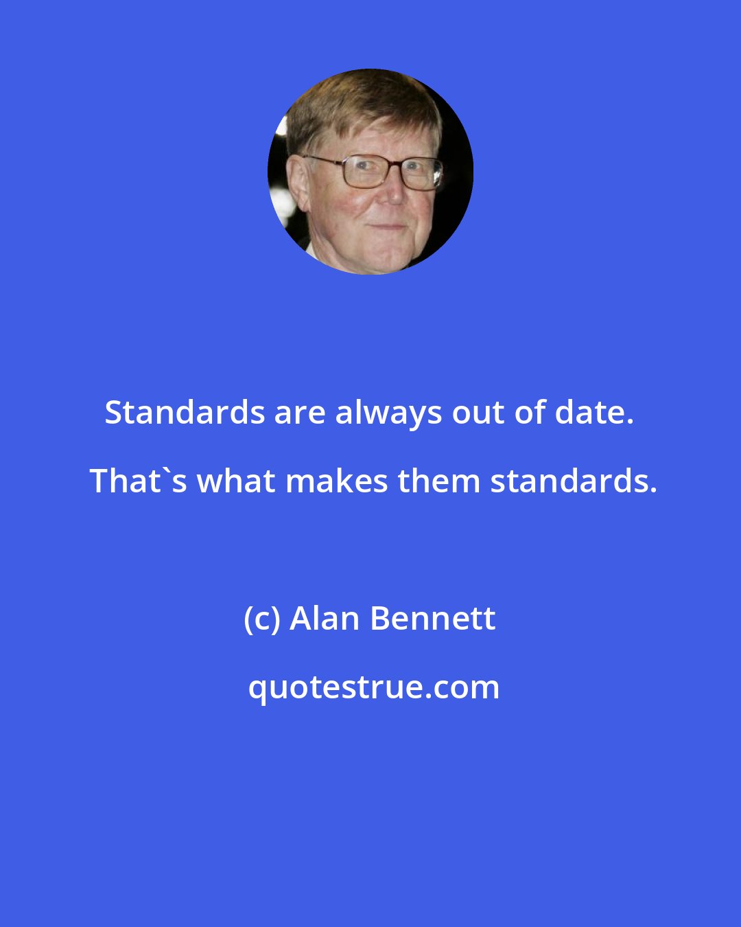 Alan Bennett: Standards are always out of date.  That's what makes them standards.