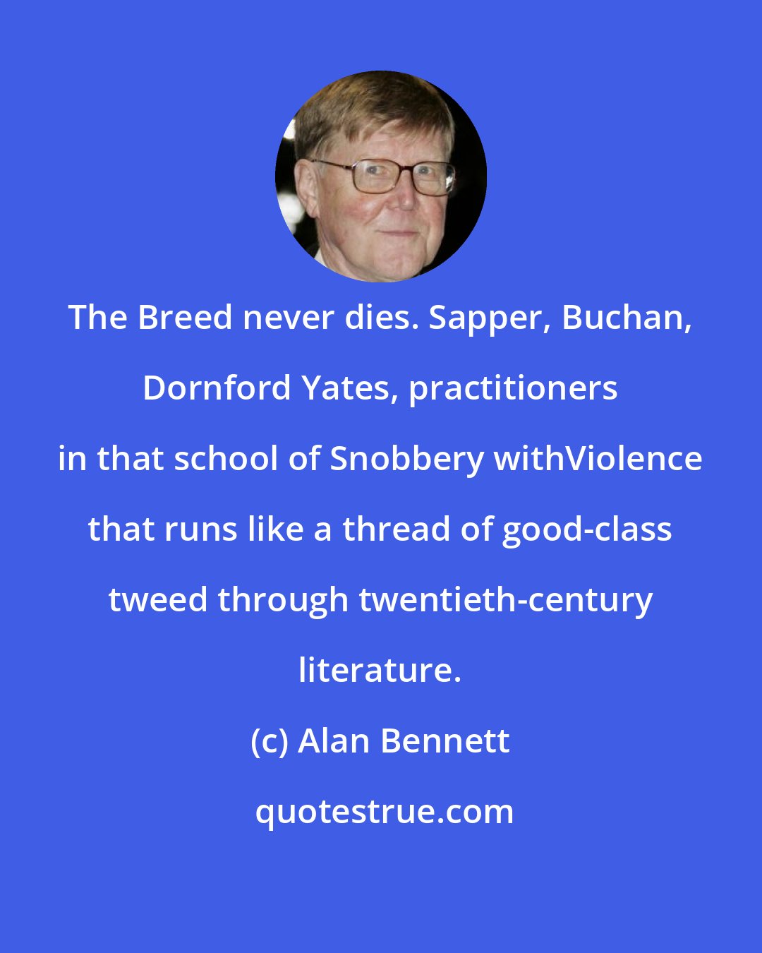 Alan Bennett: The Breed never dies. Sapper, Buchan, Dornford Yates, practitioners in that school of Snobbery withViolence that runs like a thread of good-class tweed through twentieth-century literature.