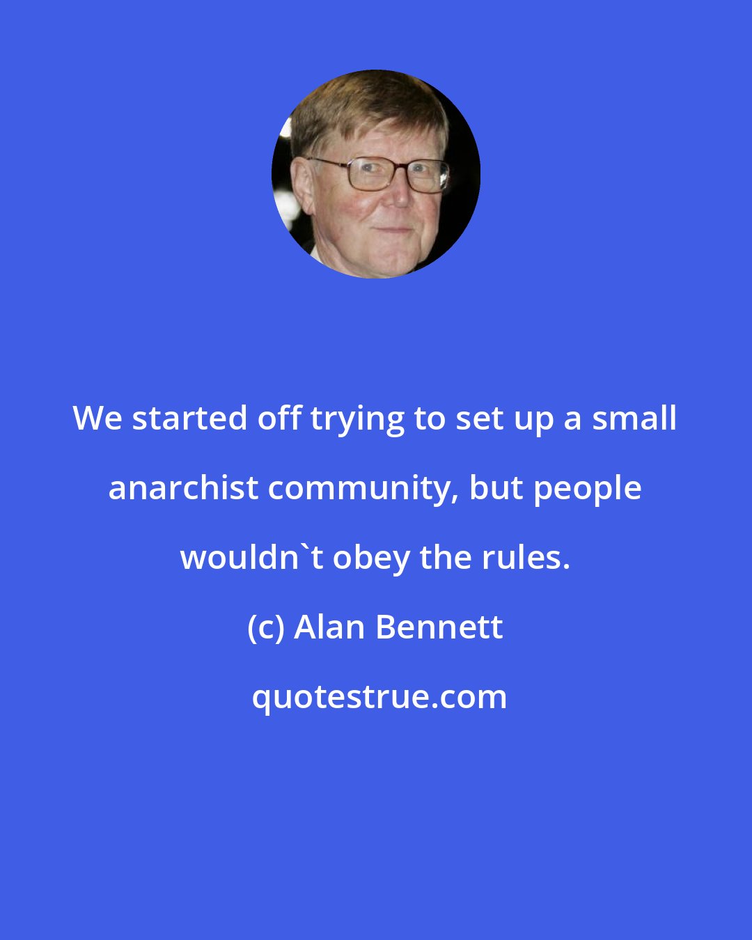 Alan Bennett: We started off trying to set up a small anarchist community, but people wouldn't obey the rules.