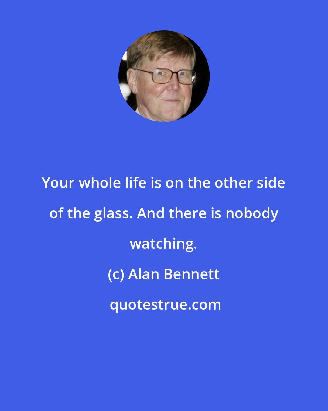 Alan Bennett: Your whole life is on the other side of the glass. And there is nobody watching.