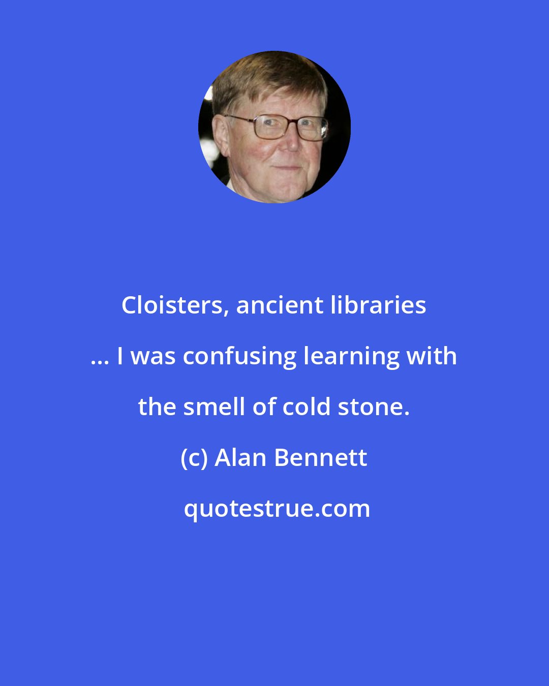 Alan Bennett: Cloisters, ancient libraries ... I was confusing learning with the smell of cold stone.