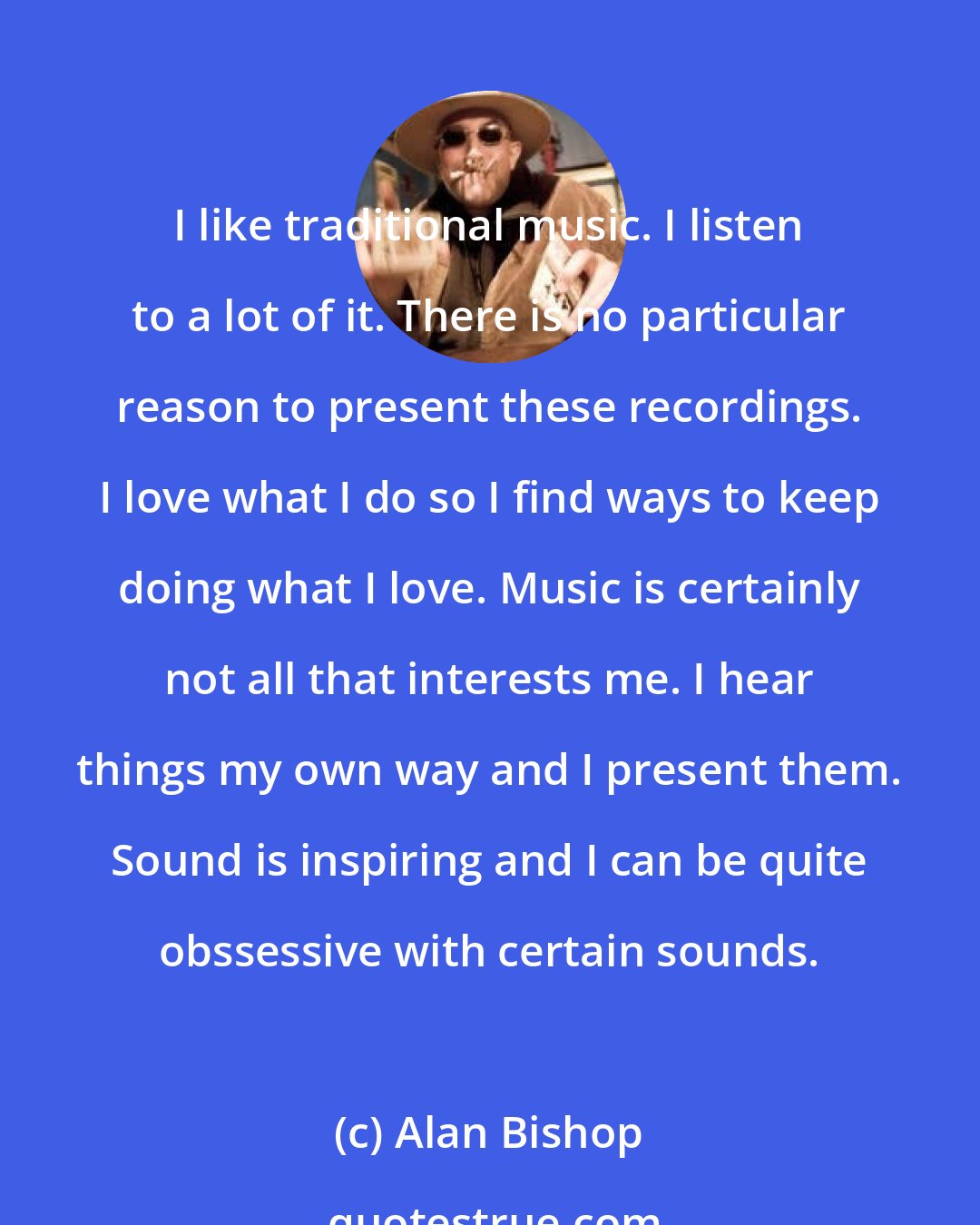 Alan Bishop: I like traditional music. I listen to a lot of it. There is no particular reason to present these recordings. I love what I do so I find ways to keep doing what I love. Music is certainly not all that interests me. I hear things my own way and I present them. Sound is inspiring and I can be quite obssessive with certain sounds.