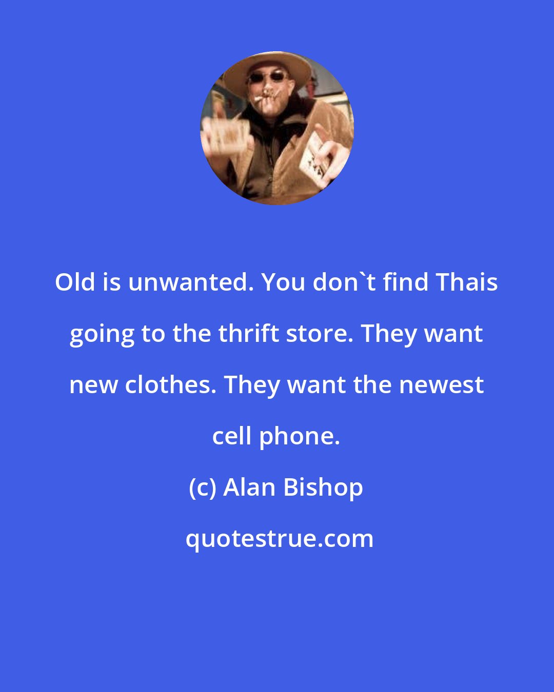 Alan Bishop: Old is unwanted. You don't find Thais going to the thrift store. They want new clothes. They want the newest cell phone.