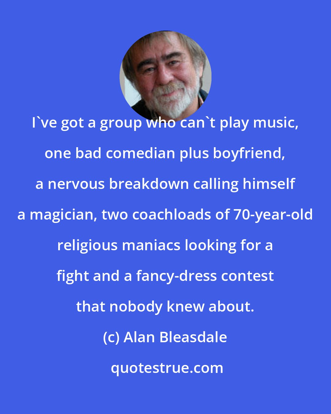 Alan Bleasdale: I've got a group who can't play music, one bad comedian plus boyfriend, a nervous breakdown calling himself a magician, two coachloads of 70-year-old religious maniacs looking for a fight and a fancy-dress contest that nobody knew about.