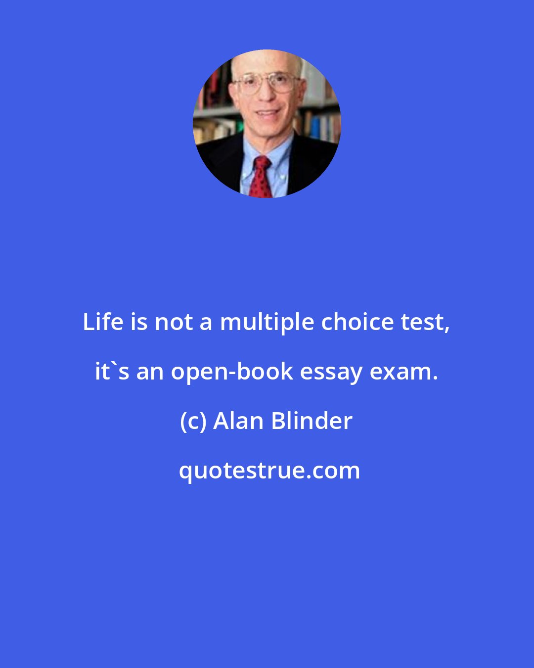 Alan Blinder: Life is not a multiple choice test, it's an open-book essay exam.