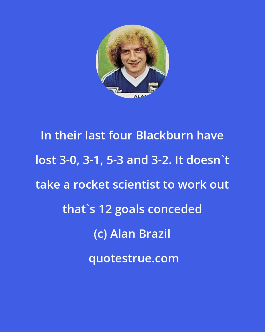 Alan Brazil: In their last four Blackburn have lost 3-0, 3-1, 5-3 and 3-2. It doesn't take a rocket scientist to work out that's 12 goals conceded