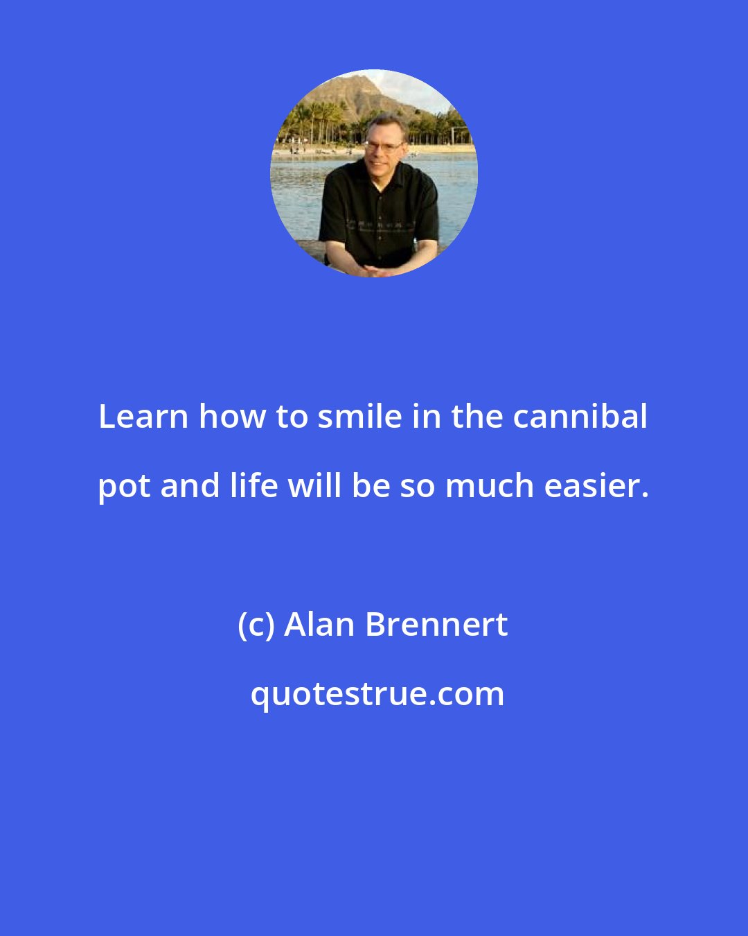 Alan Brennert: Learn how to smile in the cannibal pot and life will be so much easier.