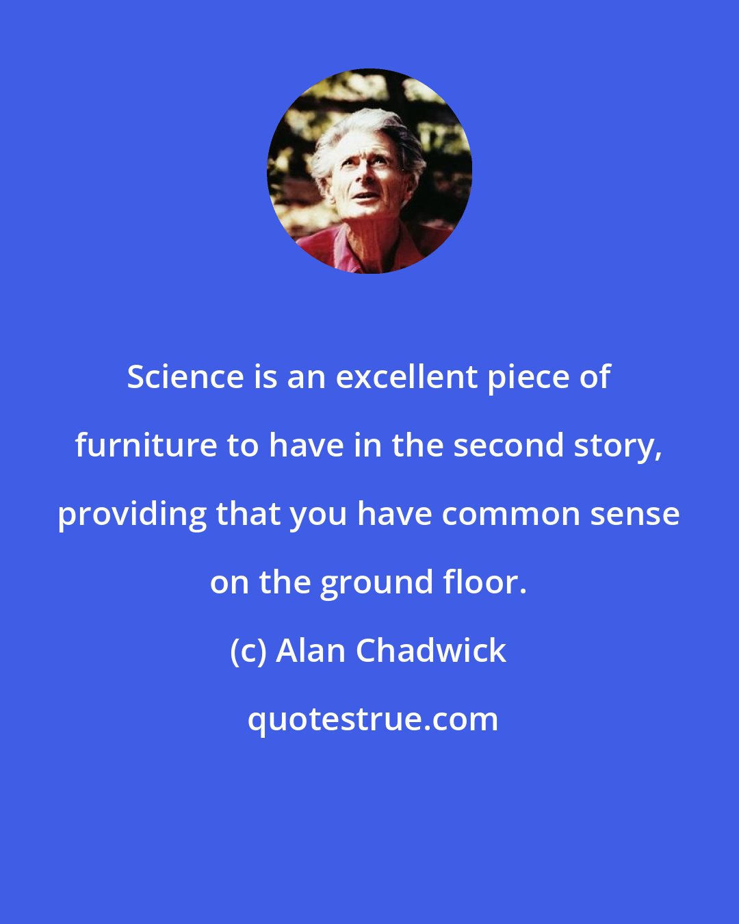 Alan Chadwick: Science is an excellent piece of furniture to have in the second story, providing that you have common sense on the ground floor.