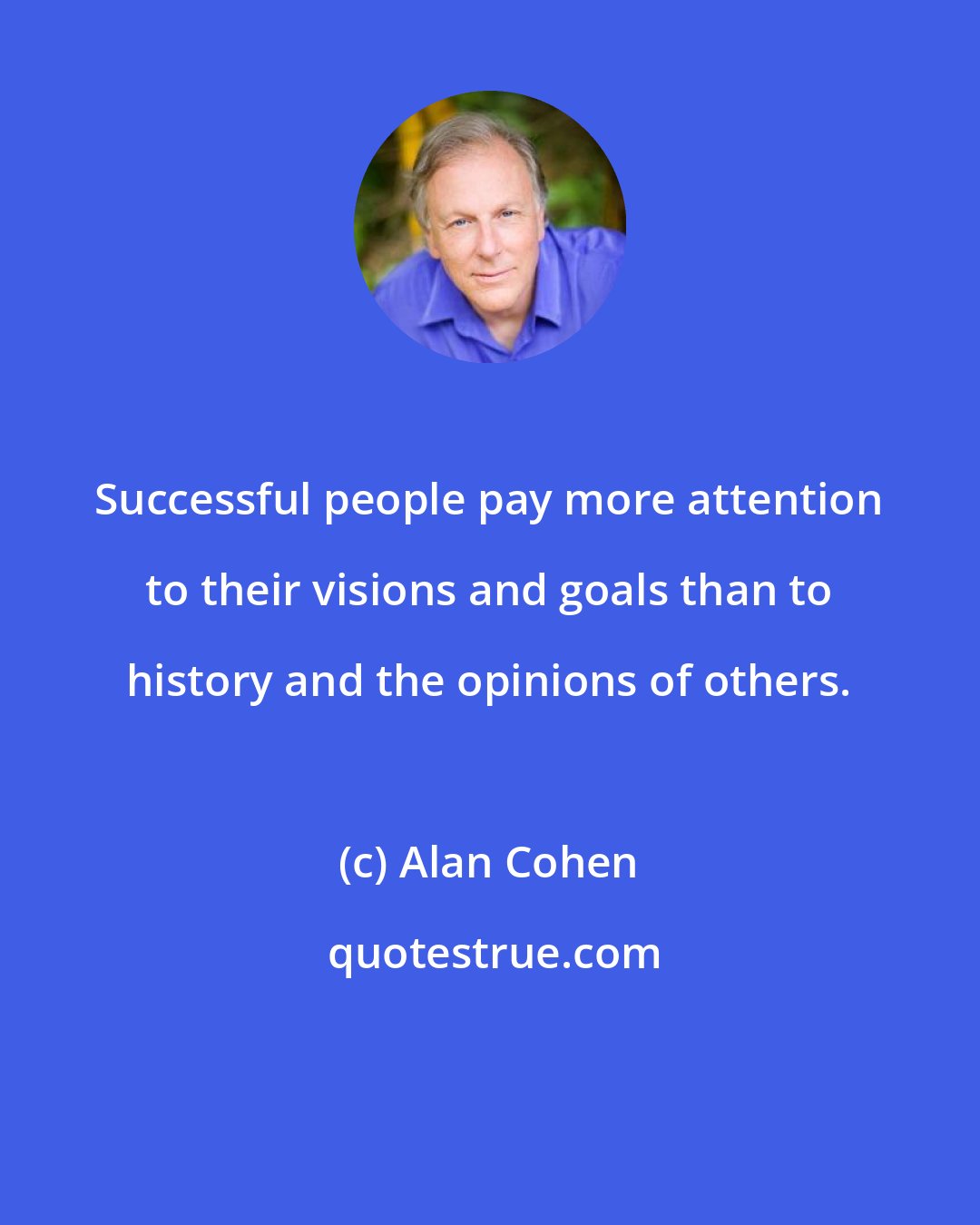 Alan Cohen: Successful people pay more attention to their visions and goals than to history and the opinions of others.