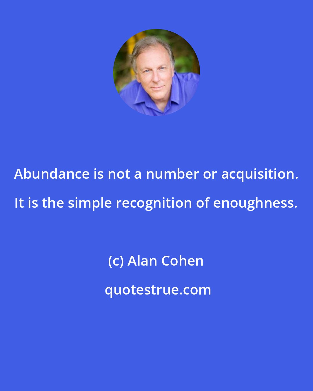 Alan Cohen: Abundance is not a number or acquisition. It is the simple recognition of enoughness.