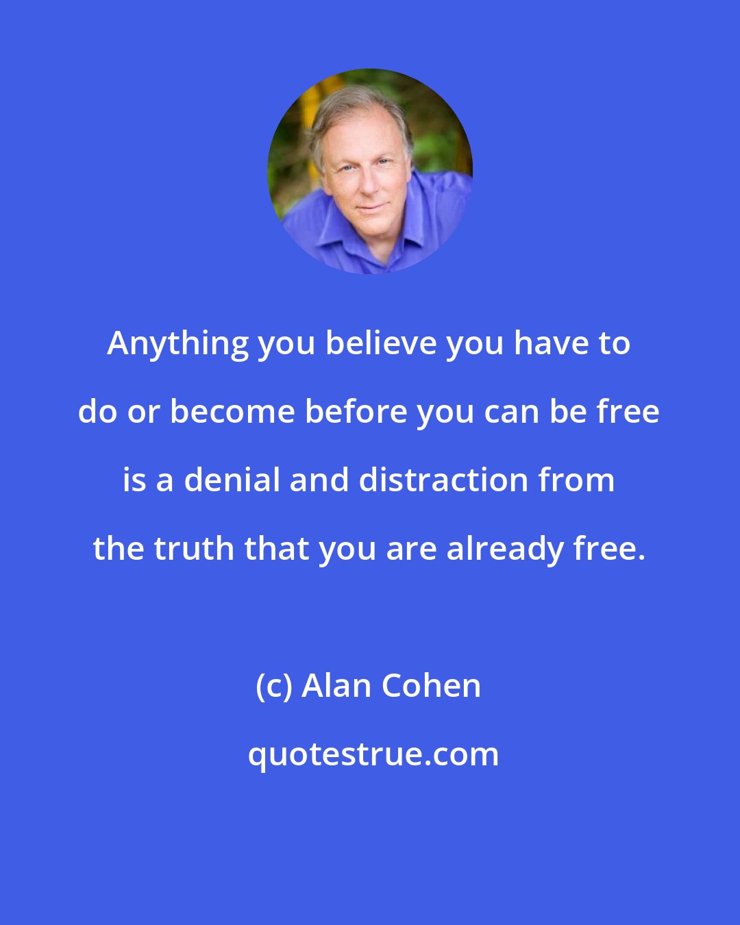 Alan Cohen: Anything you believe you have to do or become before you can be free is a denial and distraction from the truth that you are already free.