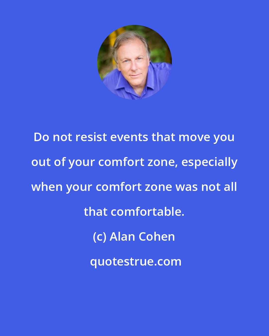 Alan Cohen: Do not resist events that move you out of your comfort zone, especially when your comfort zone was not all that comfortable.