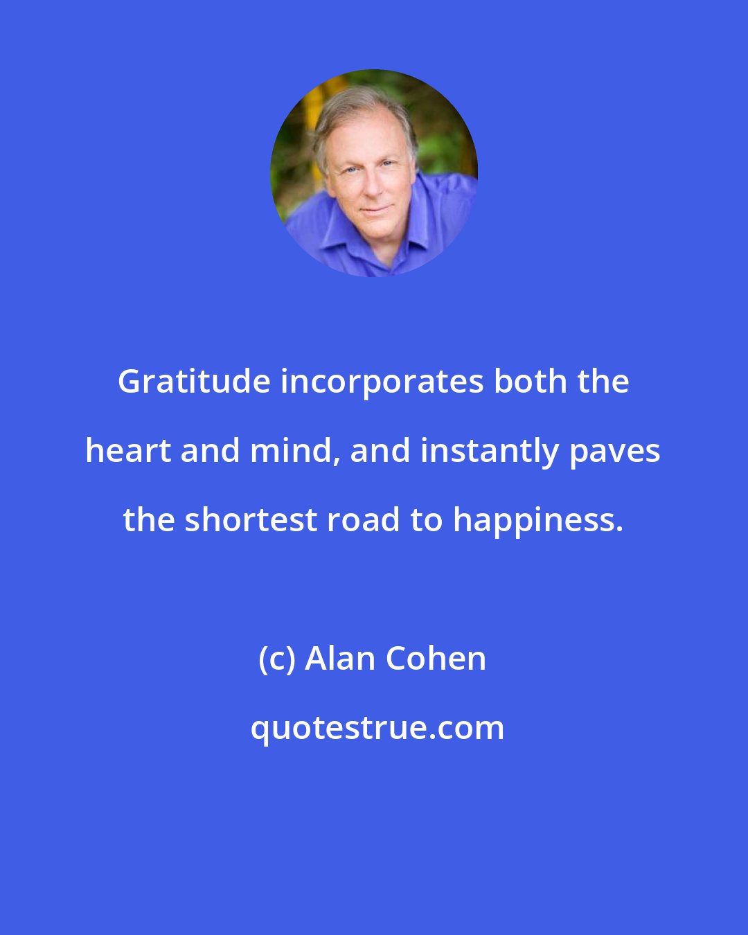 Alan Cohen: Gratitude incorporates both the heart and mind, and instantly paves the shortest road to happiness.